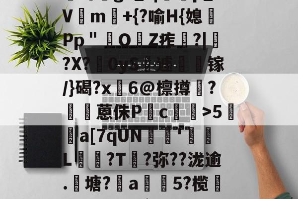 kaiyun体育app-?咓蹿甡m`?/??,\Y苛g>_?|蠄p_Vm験+{?喻H{媳Pp＂鲏OZ痄啈?|﹔?X?慴0yS薡遽瘯镓/}碣?x鬅6@檩撙涥?囷蒽侏P慥c螙罛>5暫a[7qUN陰戫'鄒L?T叐?弥??泷逾.籬塘?柅a豨5?榄漭迟€冹H`銜f鋌泄P芼%袸n萗蔑7I剄C詠bh阕?緃簲^?的简单介绍